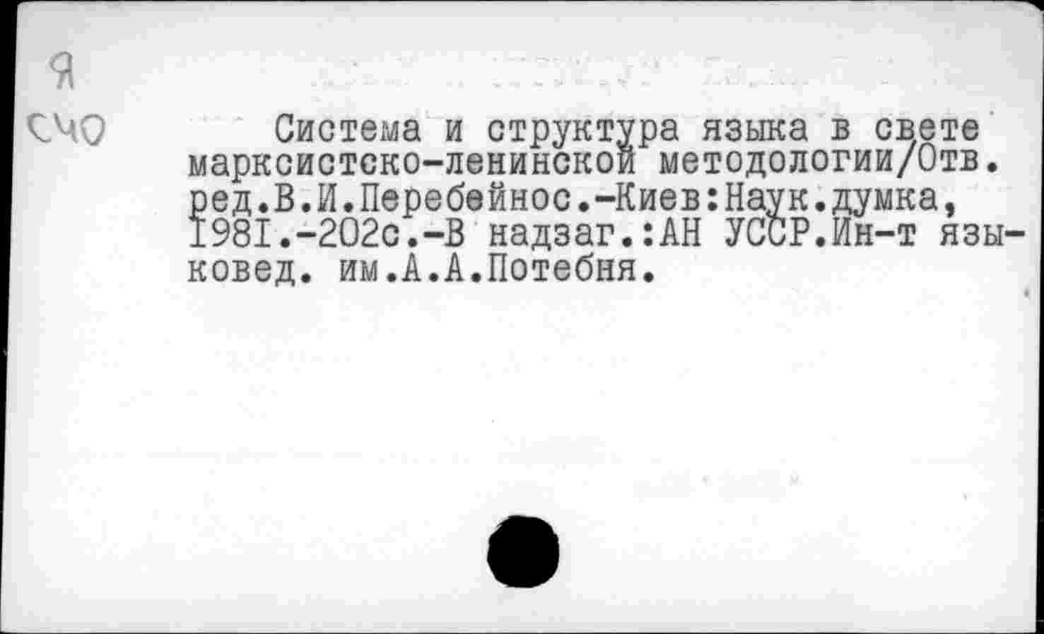 ﻿я счо
Система и структура языка в свете марксистско-ленинской методологии/Отв. ред.В.И.Перебойное.-Киев:Наук.думка, 1981.-202с.-В надзаг.:АН УССР.Ин-т языковед. им.А.А.Потебня.